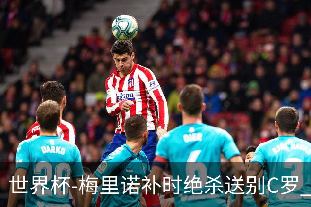 世界杯-梅里诺补时绝杀送别C罗 西班牙1-0葡萄牙进8强