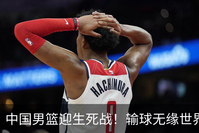 中国男篮迎生死战！输球无缘世界杯，郭士强激活赵维伦，央视直播