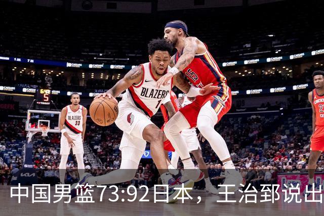中国男篮73:92日本，王治郅说出3个输球原因，句句扎心！