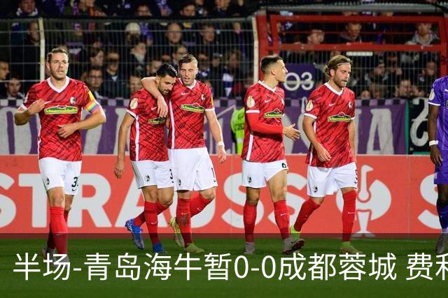 半场-青岛海牛暂0-0成都蓉城 费利佩兜射造险蓉城12脚仅1射正