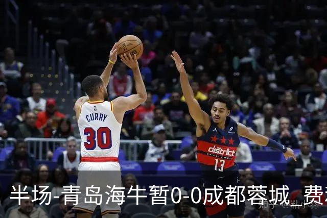 半场-青岛海牛暂0-0成都蓉城 费利佩兜射造险蓉城12脚仅1射正