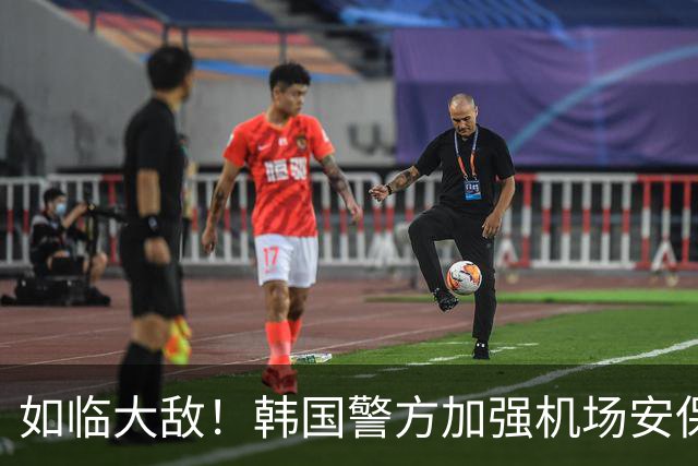 如临大敌！韩国警方加强机场安保 百名警察保护韩国队回国