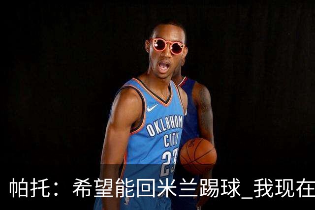 帕托：希望能回米兰踢球 我现在更成熟了