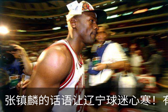 张镇麟的话语让辽宁球迷心寒！有些事不能说得太直白
