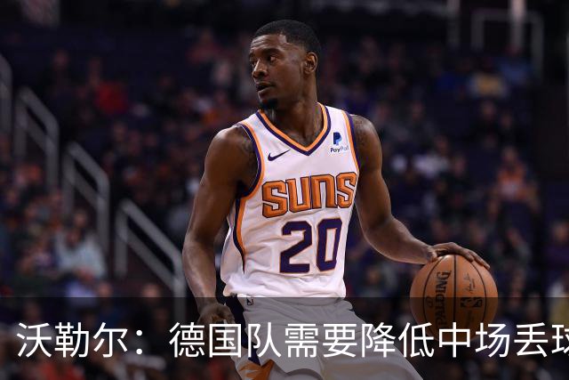 沃勒尔：德国队需要降低中场丢球失误，踢巴拉圭时我们会尽全力