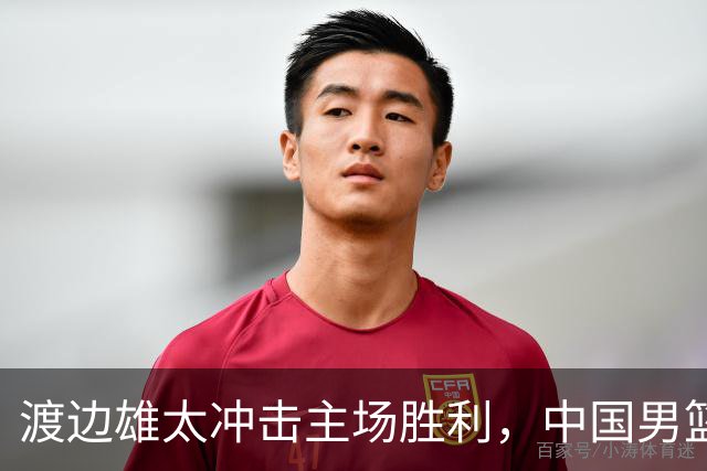 渡边雄太冲击主场胜利，中国男篮需警惕忍不住的对手