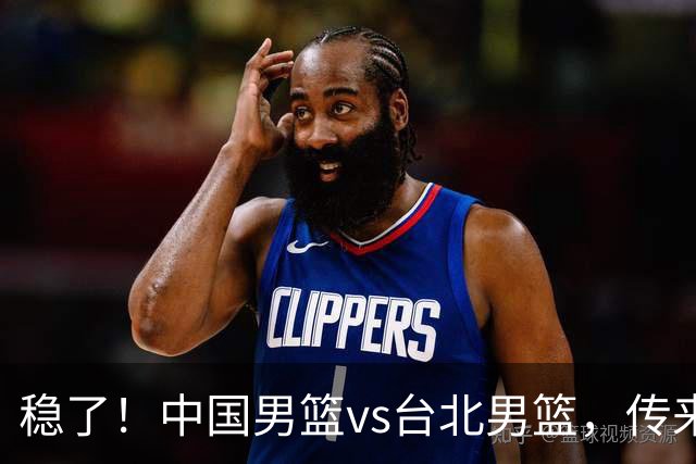 稳了！中国男篮vs台北男篮，传来4个好消息，潜力后卫迎来机会