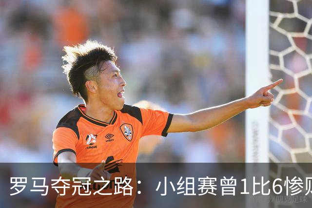 罗马夺冠之路：小组赛曾1比6惨败 4遇博德闪耀只1胜