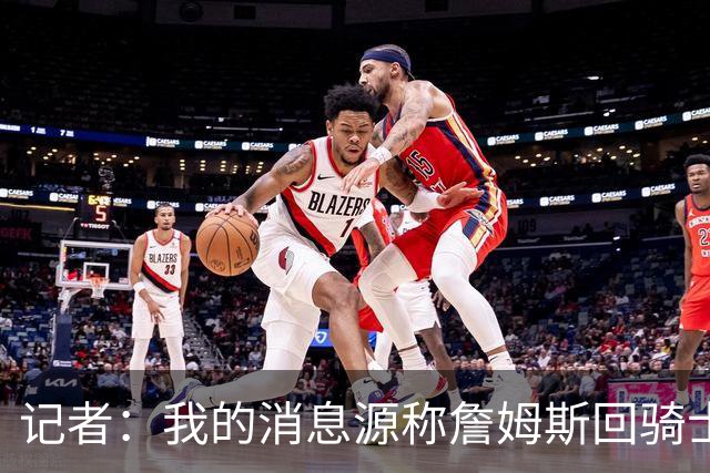 记者：我的消息源称詹姆斯回骑士 他和米切尔哈登一直在商讨联手