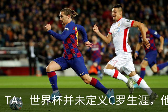 TA：世界杯并未定义C罗生涯，他的职业生涯由他创造的纪录来定义
